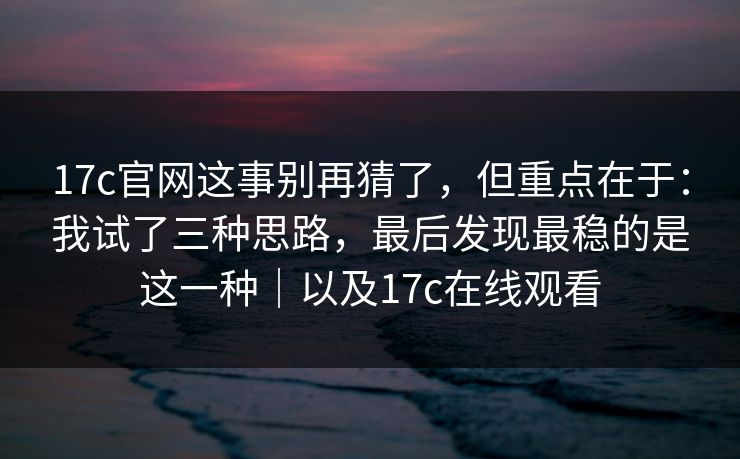 17c官网这事别再猜了,但重点在于:我试了三种思路,最后发现最稳的是这一种|以及17c在线观看