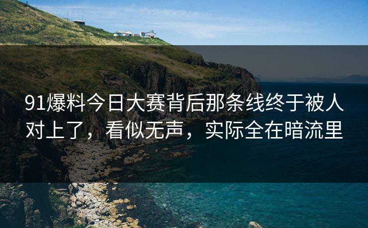 91爆料今日大赛背后那条线终于被人对上了，看似无声，实际全在暗流里