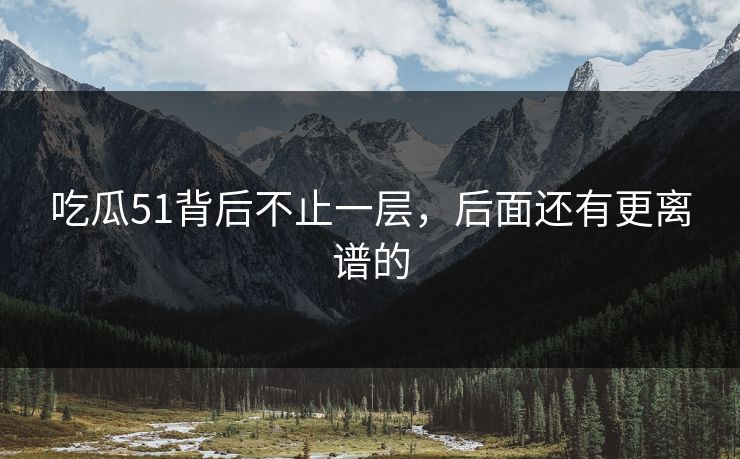 吃瓜51背后不止一层，后面还有更离谱的