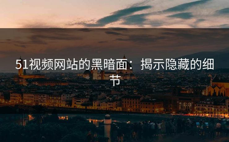 51视频网站的黑暗面:揭示隐藏的细节