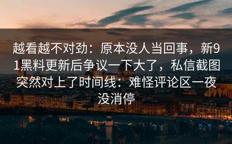 越看越不对劲:原本没人当回事,新91黑料更新后争议一下大了,私信截图突然对上了时间线:难怪评论区一夜没消停