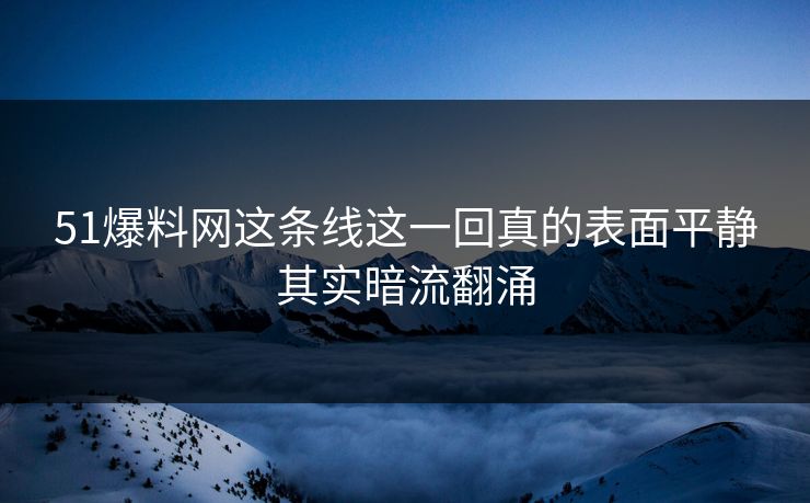 51爆料网这条线这一回真的表面平静其实暗流翻涌